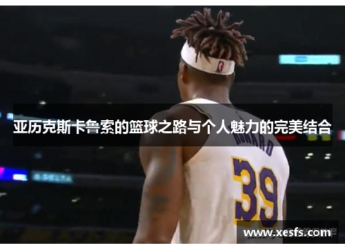 亚历克斯卡鲁索的篮球之路与个人魅力的完美结合