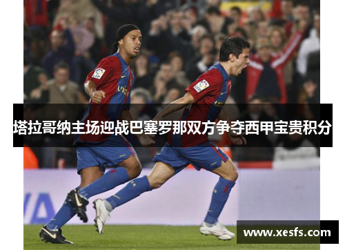 塔拉哥纳主场迎战巴塞罗那双方争夺西甲宝贵积分